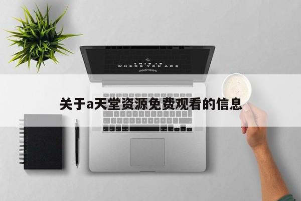 关于a天堂资源免费观看的信息