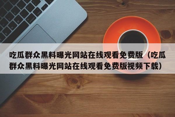 吃瓜群众黑料曝光网站在线观看免费版（吃瓜群众黑料曝光网站在线观看免费版视频下载）
