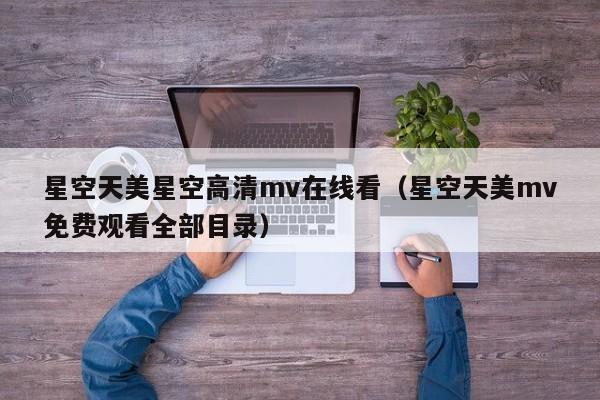 星空天美星空高清mv在线看（星空天美mv免费观看全部目录）